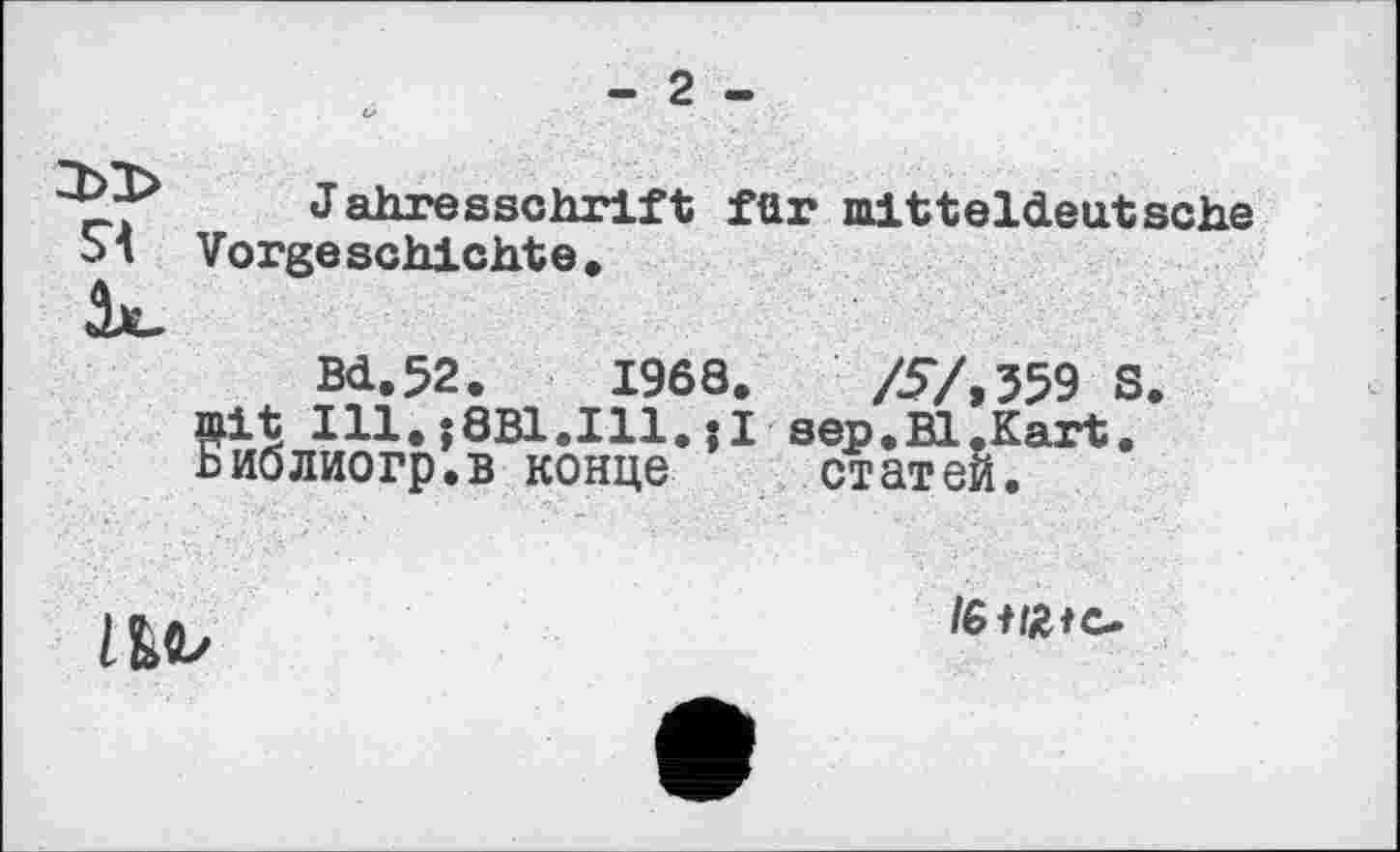 ﻿- 2 -
“ Jahresschrift für mitteldeutsche Ы Vorgeschichte.
Bd.52. 1968. /5/.359 S mit Ill.;I sep.Bl.Kart. Ьиолиогр.в конце статей.

/6 Hüte-